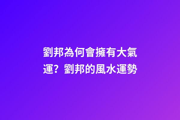 劉邦為何會擁有大氣運？劉邦的風水運勢