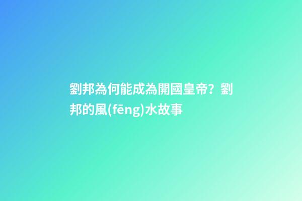 劉邦為何能成為開國皇帝？劉邦的風(fēng)水故事