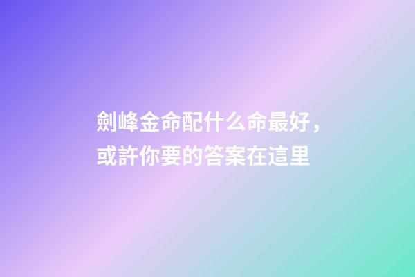 劍峰金命配什么命最好，或許你要的答案在這里