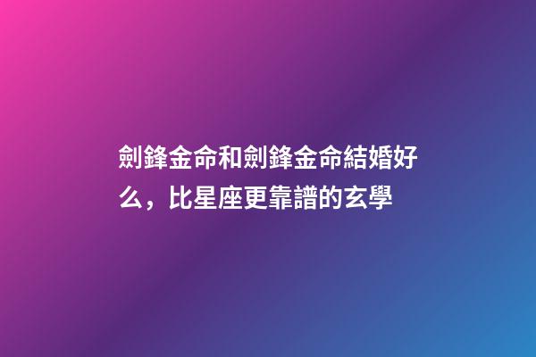 劍鋒金命和劍鋒金命結婚好么，比星座更靠譜的玄學-第1張-觀點-玄機派