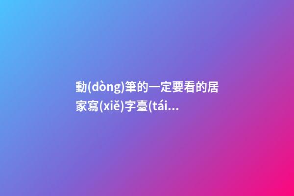 動(dòng)筆的一定要看的居家寫(xiě)字臺(tái)擺放風(fēng)水