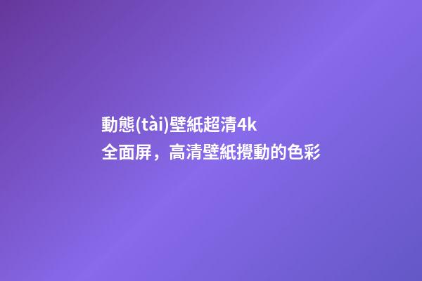 動態(tài)壁紙超清4k全面屏，高清壁紙(4K)攪動的色彩-第1張-觀點(diǎn)-玄機(jī)派