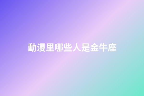 動漫里哪些人是金牛座-第1張-星座運勢-玄機派