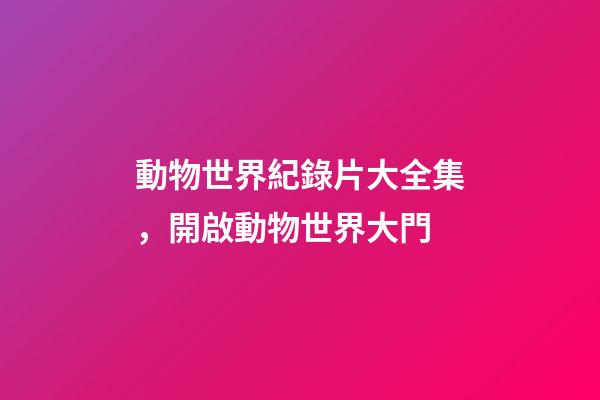 動物世界紀錄片大全集，開啟動物世界大門-第1張-觀點-玄機派