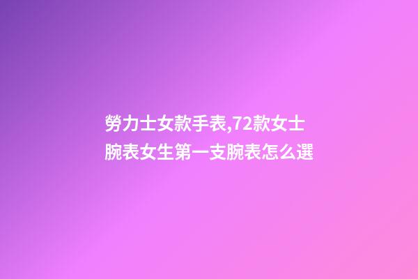 勞力士女款手表,72款女士腕表女生第一支腕表怎么選-第1張-觀點-玄機派
