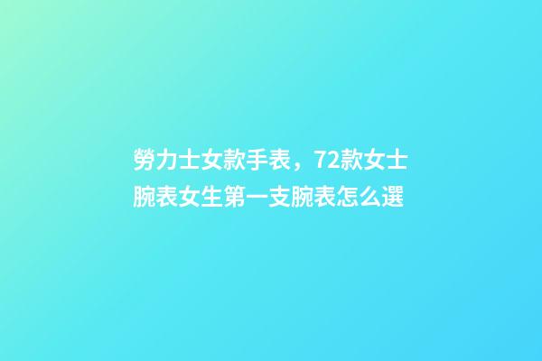 勞力士女款手表，72款女士腕表女生第一支腕表怎么選-第1張-觀點-玄機派