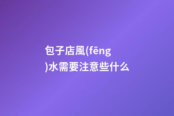 包子店風(fēng)水需要注意些什么