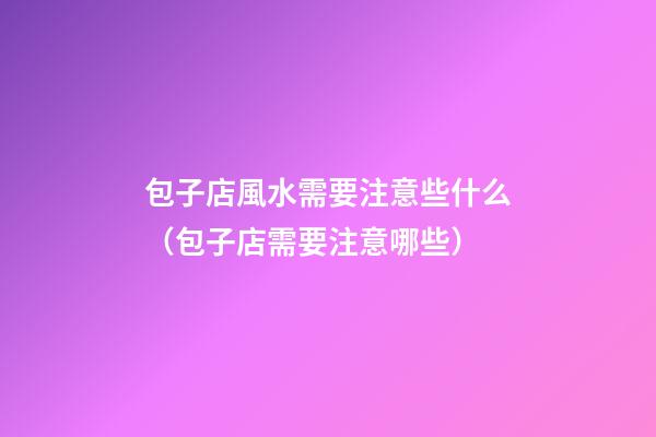包子店風水需要注意些什么（包子店需要注意哪些）