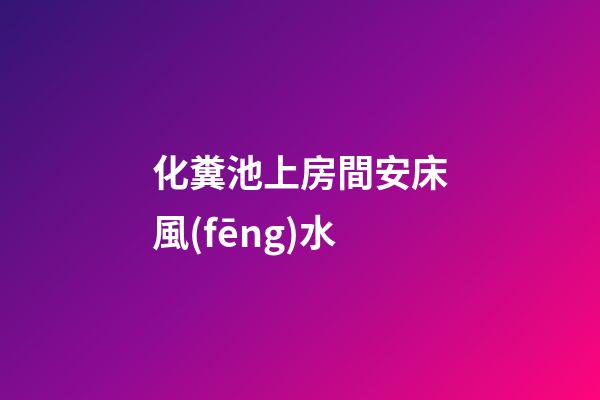 化糞池上房間安床風(fēng)水