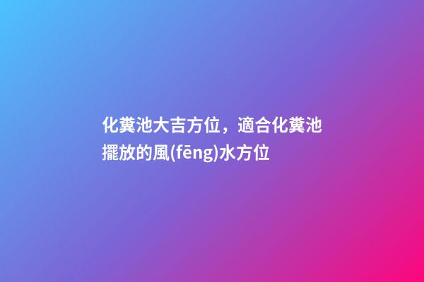 化糞池大吉方位，適合化糞池擺放的風(fēng)水方位