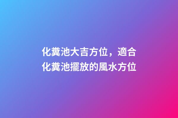 化糞池大吉方位，適合化糞池擺放的風水方位