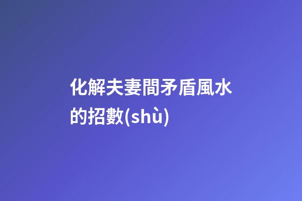 化解夫妻間矛盾風水的招數(shù)
