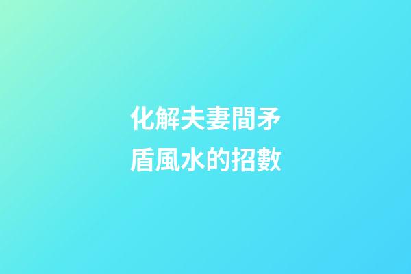 化解夫妻間矛盾風水的招數