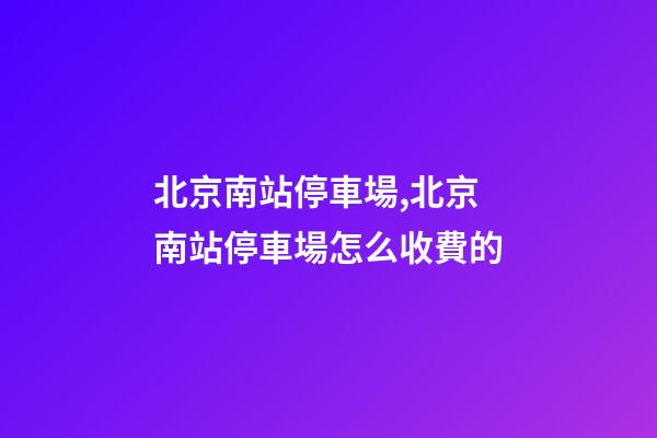 北京南站停車場,北京南站停車場怎么收費的-第1張-觀點-玄機派