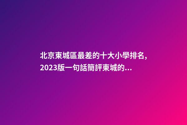 北京東城區最差的十大小學排名,2023版一句話簡評東城的小學(一)-第1張-觀點-玄機派