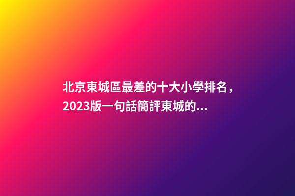 北京東城區最差的十大小學排名，2023版一句話簡評東城的小學(一)-第1張-觀點-玄機派