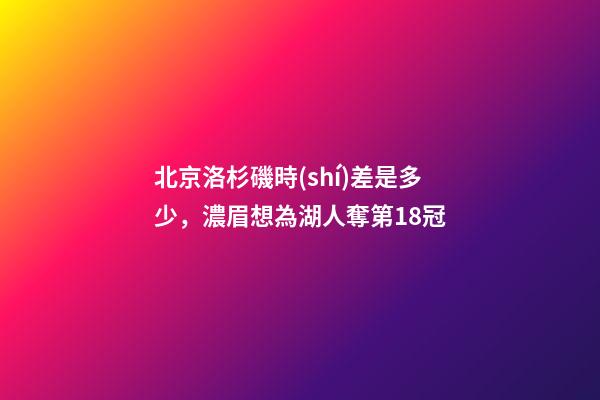 北京洛杉磯時(shí)差是多少，濃眉想為湖人奪第18冠-第1張-觀點(diǎn)-玄機(jī)派