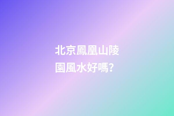 北京鳳凰山陵園風水好嗎？