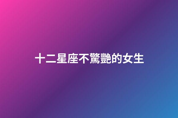 十二星座不驚艷的女生-第1張-星座運勢-玄機派