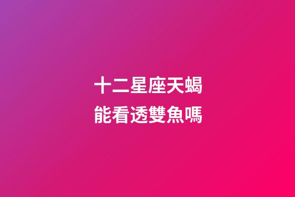 十二星座天蝎能看透雙魚嗎-第1張-星座運勢-玄機派
