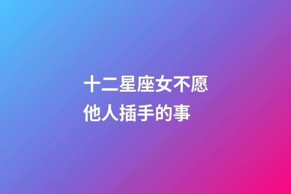 十二星座女不愿他人插手的事