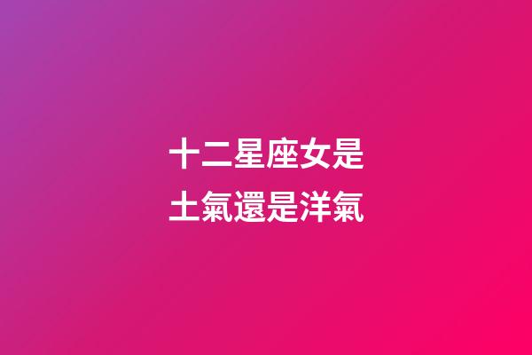 十二星座女是土氣還是洋氣