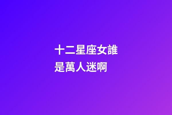 十二星座女誰是萬人迷啊-第1張-星座運勢-玄機派