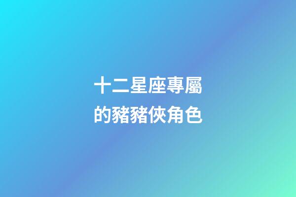 十二星座專屬的豬豬俠角色