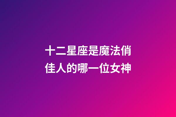 十二星座是魔法俏佳人的哪一位女神