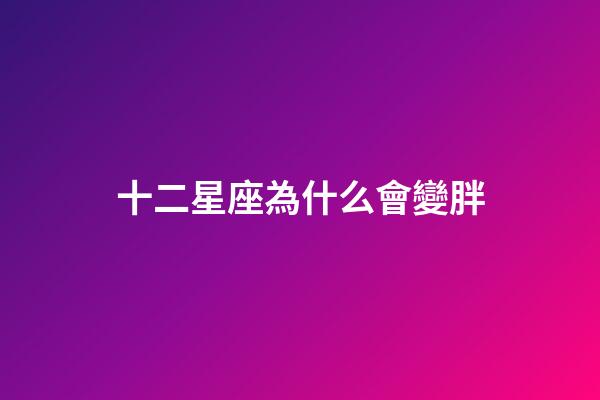 十二星座為什么會變胖-第1張-星座運勢-玄機派