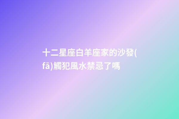 十二星座白羊座家的沙發(fā)觸犯風水禁忌了嗎