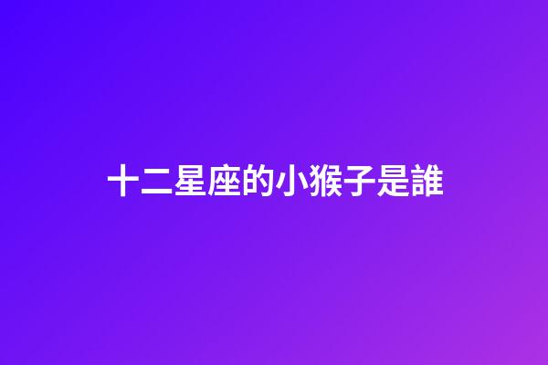 十二星座的小猴子是誰-第1張-星座運(yùn)勢-玄機(jī)派