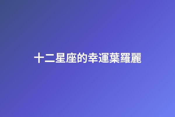 十二星座的幸運葉羅麗-第1張-星座運勢-玄機派