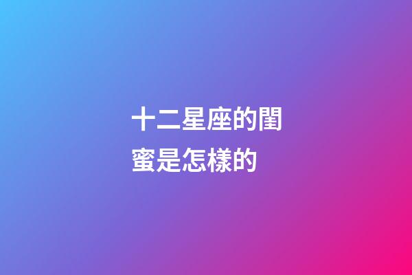 十二星座的閨蜜是怎樣的-第1張-星座運勢-玄機派