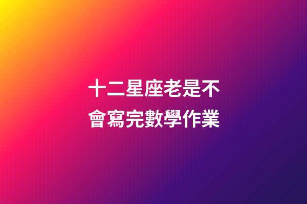 十二星座老是不會寫完數學作業-第1張-星座運勢-玄機派