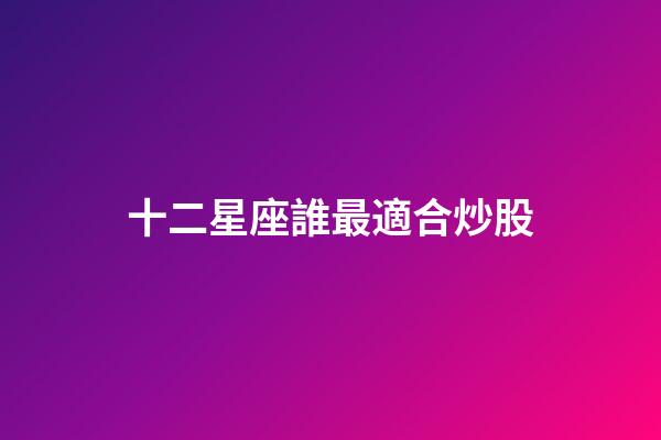 十二星座誰最適合炒股-第1張-星座運勢-玄機派