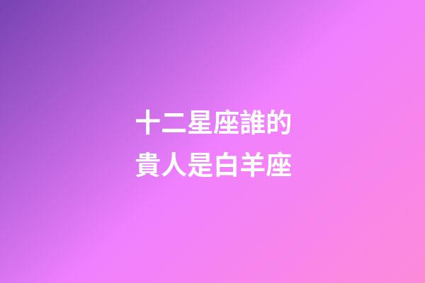 十二星座誰的貴人是白羊座-第1張-星座運勢-玄機派