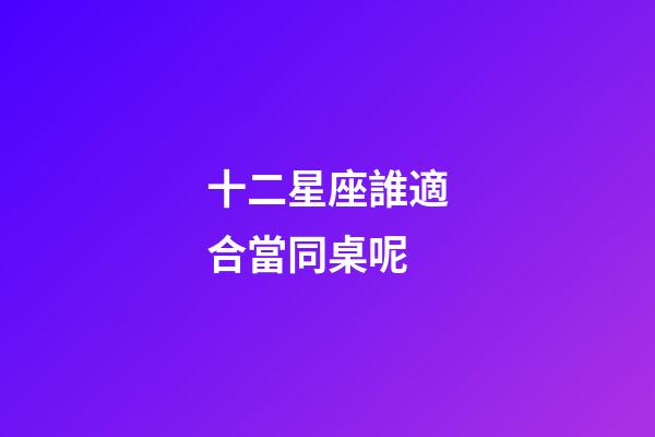 十二星座誰適合當同桌呢-第1張-星座運勢-玄機派