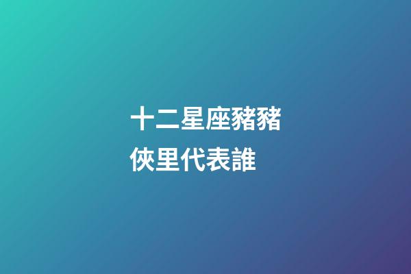 十二星座豬豬俠里代表誰