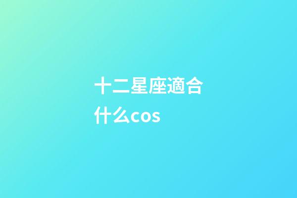 十二星座適合什么cos-第1張-星座運勢-玄機派