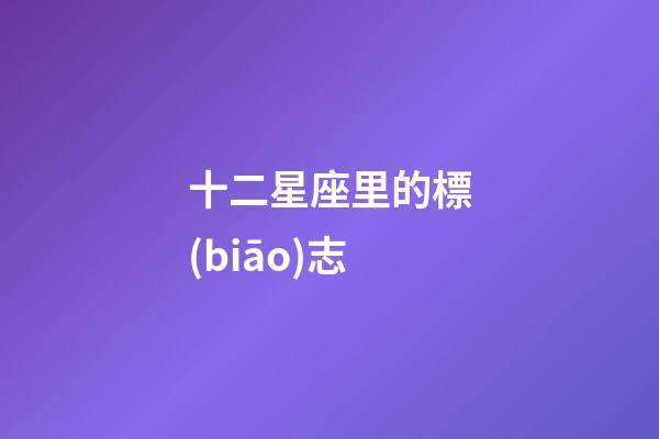 十二星座里的標(biāo)志-第1張-星座運(yùn)勢-玄機(jī)派