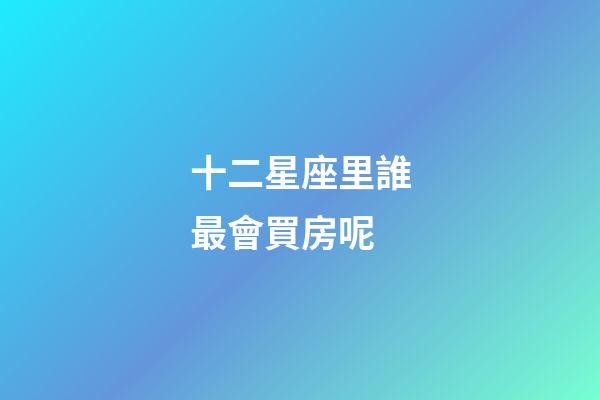 十二星座里誰最會買房呢-第1張-星座運(yùn)勢-玄機(jī)派