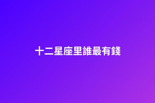 十二星座里誰最有錢-第1張-星座運勢-玄機派