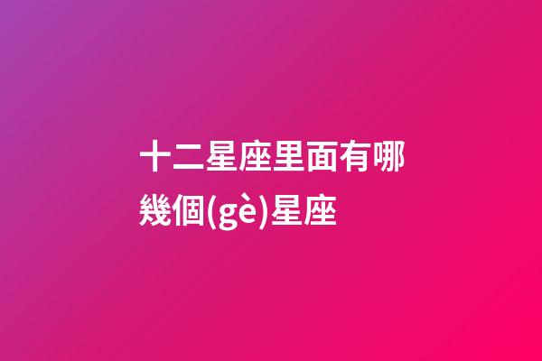 十二星座里面有哪幾個(gè)星座-第1張-星座運(yùn)勢(shì)-玄機(jī)派