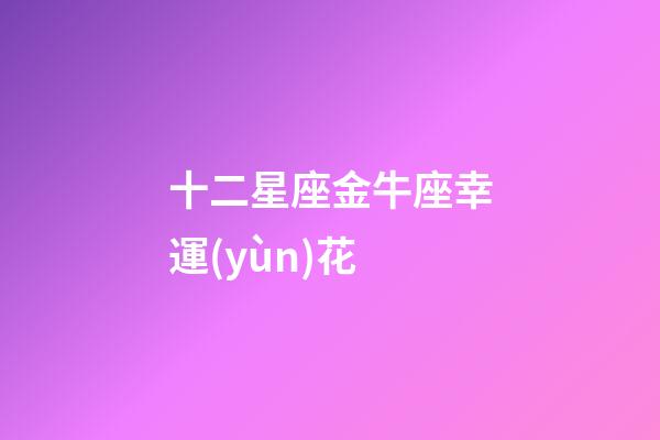 十二星座金牛座幸運(yùn)花-第1張-星座運(yùn)勢(shì)-玄機(jī)派