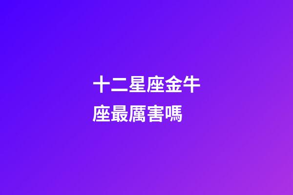 十二星座金牛座最厲害嗎-第1張-星座運(yùn)勢(shì)-玄機(jī)派