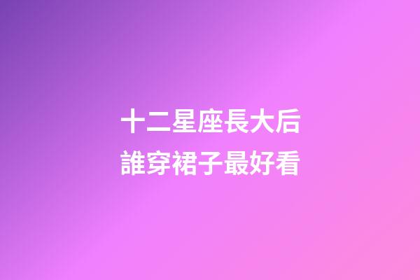 十二星座長大后誰穿裙子最好看-第1張-星座運勢-玄機派