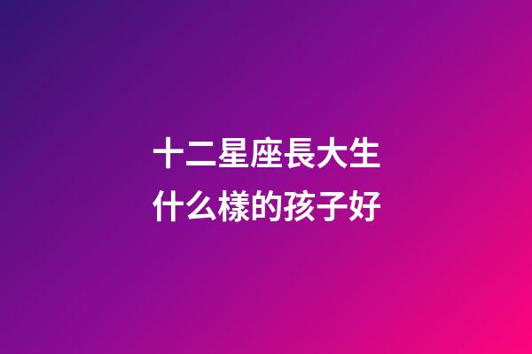 十二星座長大生什么樣的孩子好-第1張-星座運勢-玄機派