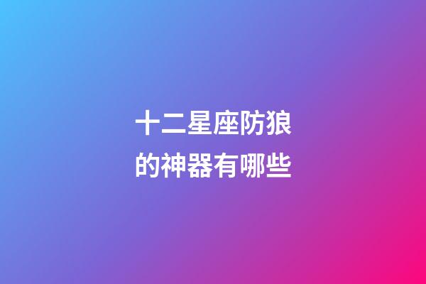 十二星座防狼的神器有哪些