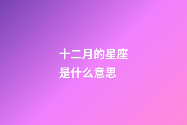 十二月的星座是什么意思-第1張-星座運(yùn)勢-玄機(jī)派